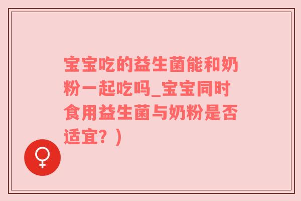 宝宝吃的益生菌能和奶粉一起吃吗_宝宝同时食用益生菌与奶粉是否适宜？)