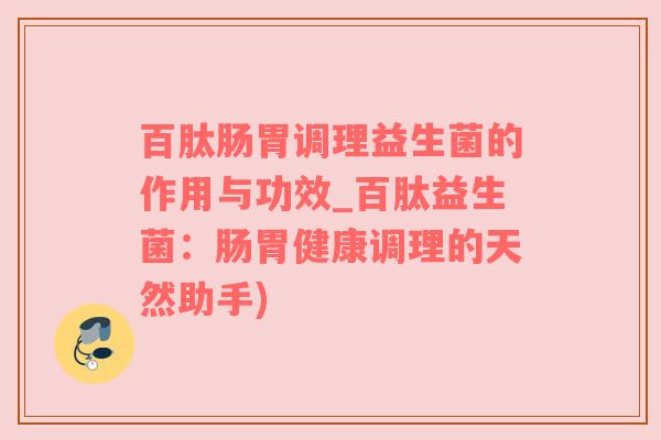 百肽肠胃调理益生菌的作用与功效_百肽益生菌：肠胃健康调理的天然助手)