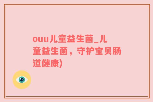 ouu儿童益生菌_儿童益生菌，守护宝贝肠道健康)