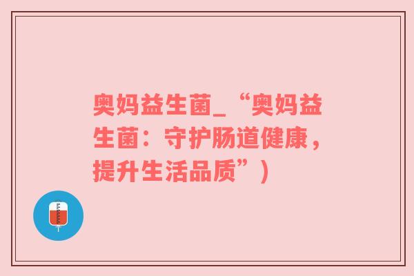 奥妈益生菌_“奥妈益生菌：守护肠道健康，提升生活品质”)