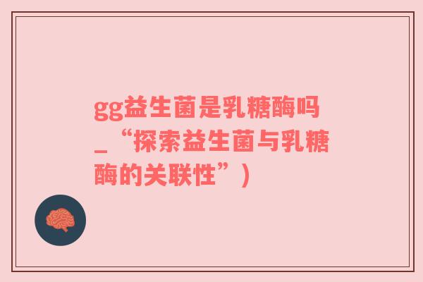 gg益生菌是乳糖酶吗_“探索益生菌与乳糖酶的关联性”)