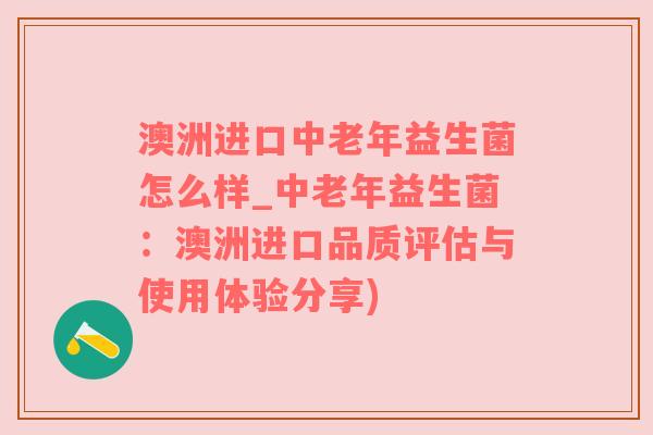 澳洲进口中老年益生菌怎么样_中老年益生菌：澳洲进口品质评估与使用体验分享)
