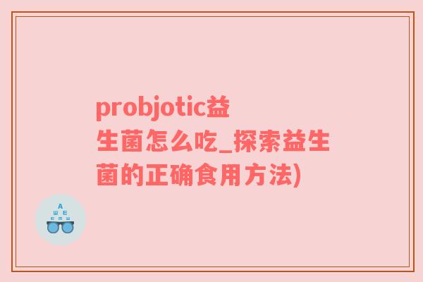 probjotic益生菌怎么吃_探索益生菌的正确食用方法)