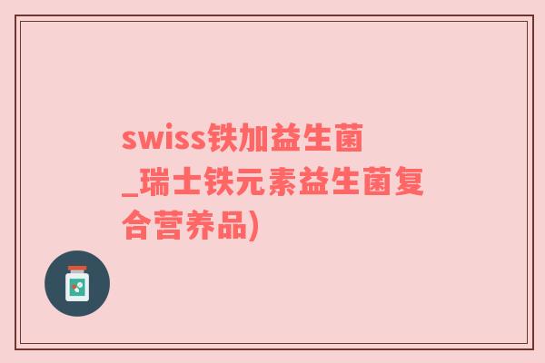 swiss铁加益生菌_瑞士铁元素益生菌复合营养品)