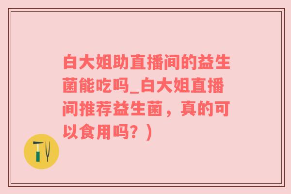 白大姐助直播间的益生菌能吃吗_白大姐直播间推荐益生菌，真的可以食用吗？)