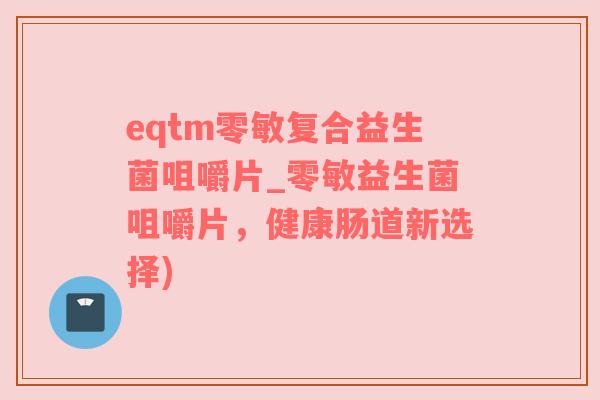 eqtm零敏复合益生菌咀嚼片_零敏益生菌咀嚼片，健康肠道新选择)