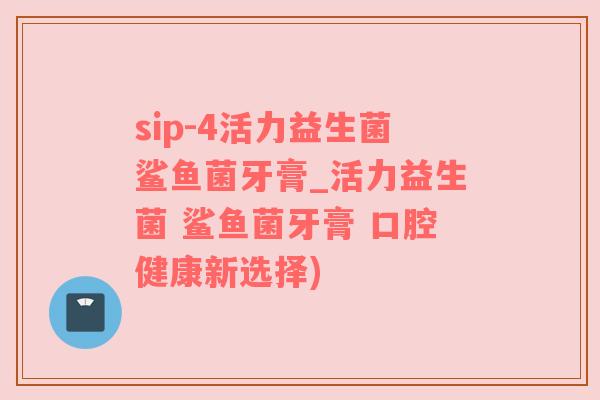 sip-4活力益生菌鲨鱼菌牙膏_活力益生菌 鲨鱼菌牙膏 口腔健康新选择)