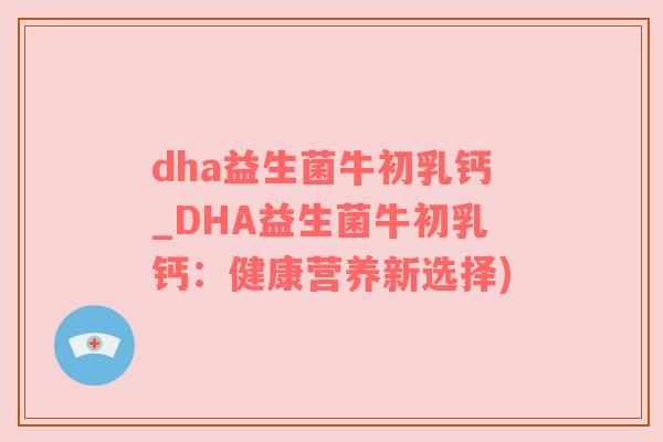 dha益生菌牛初乳钙_DHA益生菌牛初乳钙：健康营养新选择)