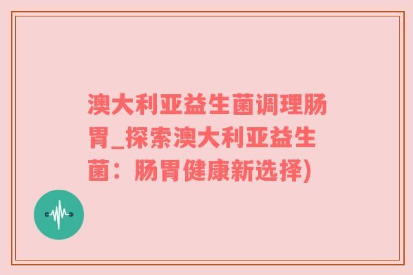 澳大利亚益生菌调理肠胃_探索澳大利亚益生菌：肠胃健康新选择)