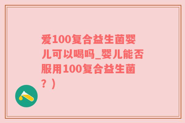 爱100复合益生菌婴儿可以喝吗_婴儿能否服用100复合益生菌？)