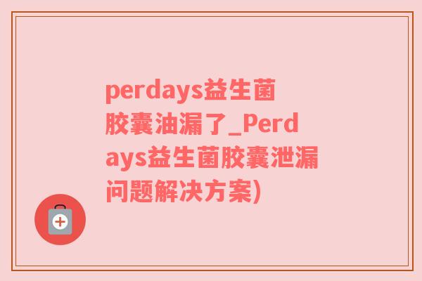 perdays益生菌胶囊油漏了_Perdays益生菌胶囊泄漏问题解决方案)