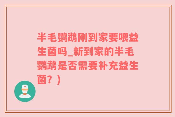 半毛鹦鹉刚到家要喂益生菌吗_新到家的半毛鹦鹉是否需要补充益生菌？)