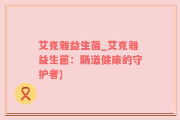 艾克雅益生菌_艾克雅益生菌：肠道健康的守护者)