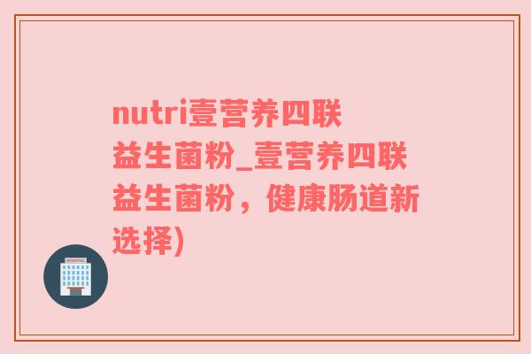 nutri壹营养四联益生菌粉_壹营养四联益生菌粉，健康肠道新选择)