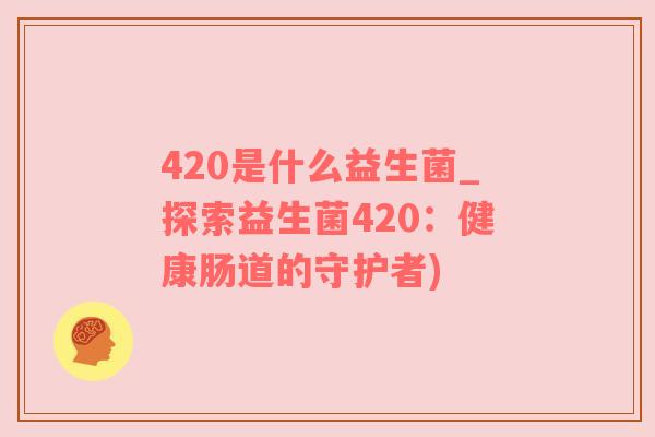 420是什么益生菌_探索益生菌420：健康肠道的守护者)
