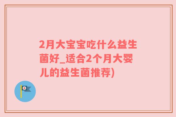 2月大宝宝吃什么益生菌好_适合2个月大婴儿的益生菌推荐)