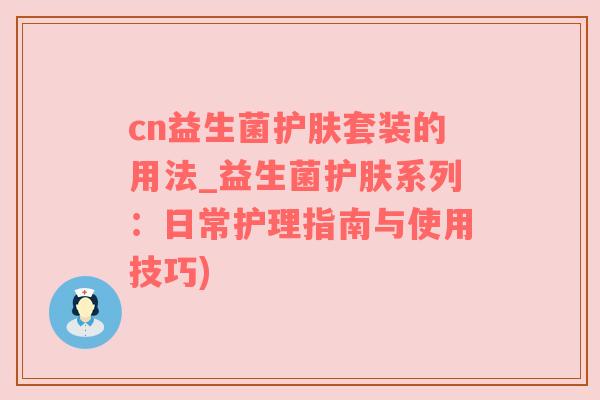 cn益生菌护肤套装的用法_益生菌护肤系列：日常护理指南与使用技巧)