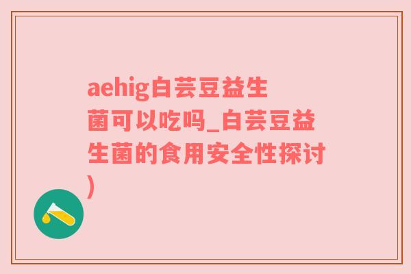 aehig白芸豆益生菌可以吃吗_白芸豆益生菌的食用安全性探讨)
