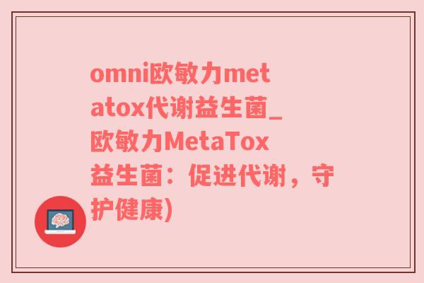 omni欧敏力metatox代谢益生菌_欧敏力MetaTox益生菌：促进代谢，守护健康)