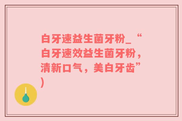 白牙速益生菌牙粉_“白牙速效益生菌牙粉，清新口气，美白牙齿”)