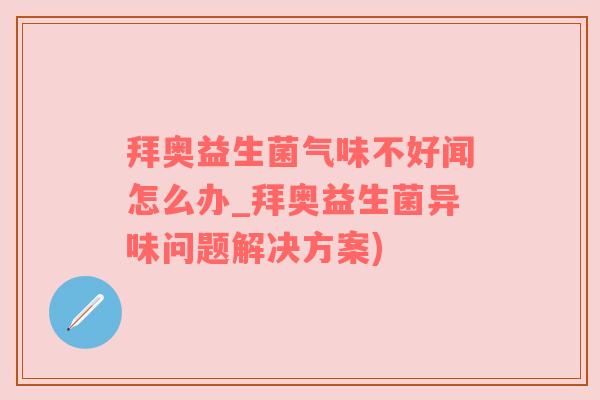 拜奥益生菌气味不好闻怎么办_拜奥益生菌异味问题解决方案)