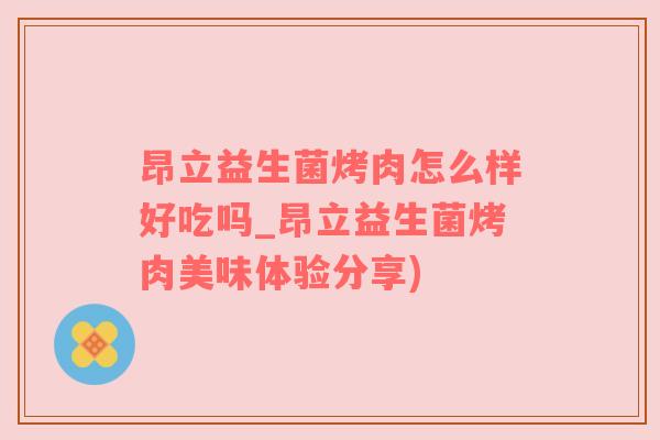 昂立益生菌烤肉怎么样好吃吗_昂立益生菌烤肉美味体验分享)
