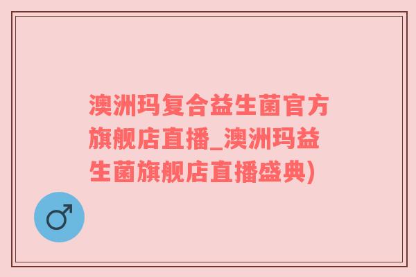 澳洲玛复合益生菌官方旗舰店直播_澳洲玛益生菌旗舰店直播盛典)