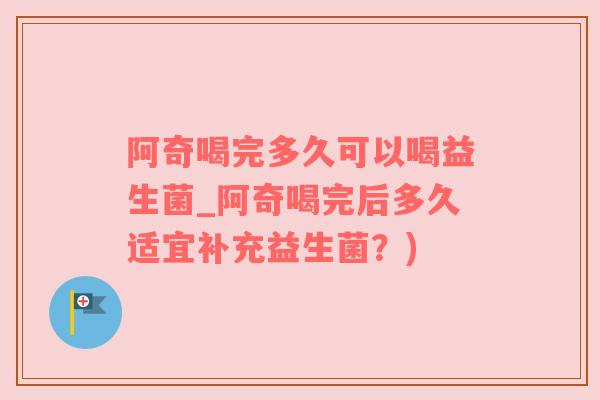 阿奇喝完多久可以喝益生菌_阿奇喝完后多久适宜补充益生菌？)