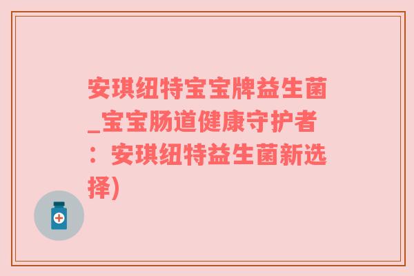 安琪纽特宝宝牌益生菌_宝宝肠道健康守护者：安琪纽特益生菌新选择)