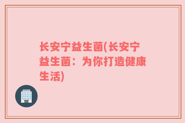 长安宁益生菌(长安宁益生菌：为你打造健康生活)