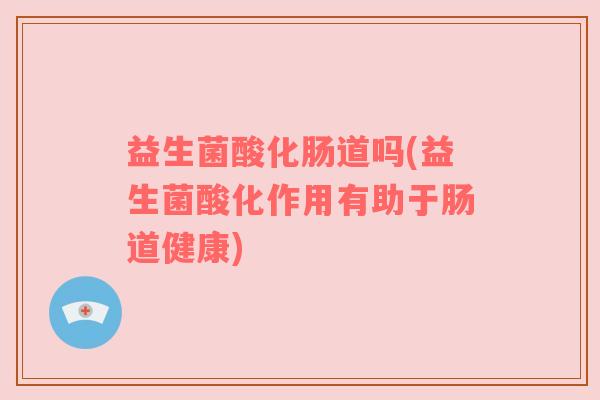 益生菌酸化肠道吗(益生菌酸化作用有助于肠道健康)