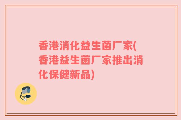 香港消化益生菌厂家(香港益生菌厂家推出消化保健新品)