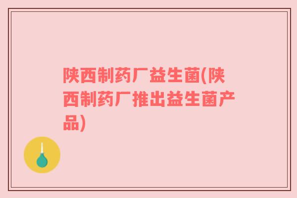 陕西制药厂益生菌(陕西制药厂推出益生菌产品)