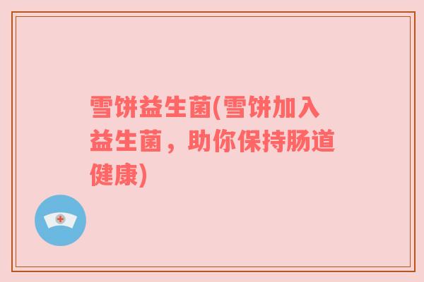 雪饼益生菌(雪饼加入益生菌，助你保持肠道健康)