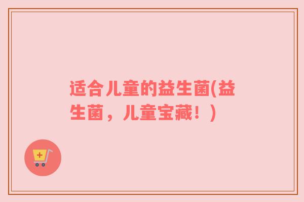 适合儿童的益生菌(益生菌，儿童宝藏！)
