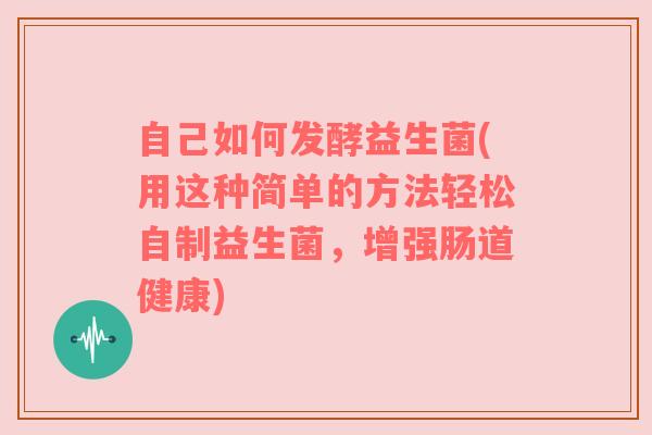 自己如何发酵益生菌(用这种简单的方法轻松自制益生菌，增强肠道健康)