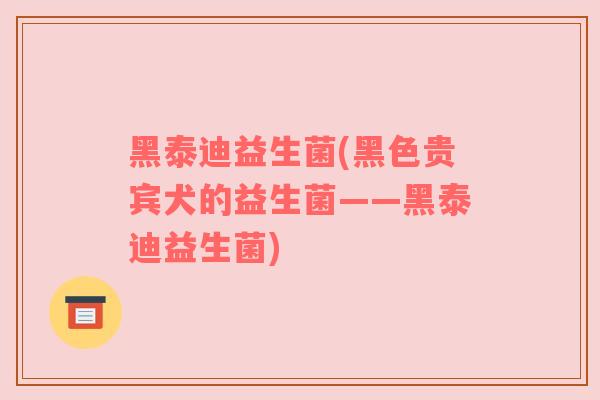 黑泰迪益生菌(黑色贵宾犬的益生菌——黑泰迪益生菌)