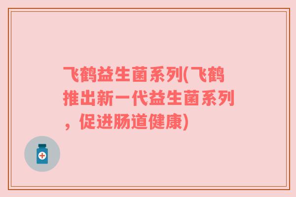 飞鹤益生菌系列(飞鹤推出新一代益生菌系列，促进肠道健康)