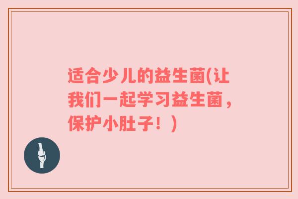 适合少儿的益生菌(让我们一起学习益生菌,保护小肚子!) 适合少儿的益生菌(让我们一起学习益生菌,保护小肚子!)