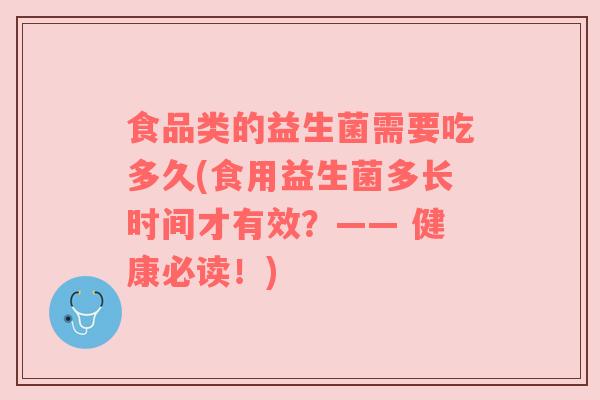 食品类的益生菌需要吃多久(食用益生菌多长时间才有效？—— 健康必读！)