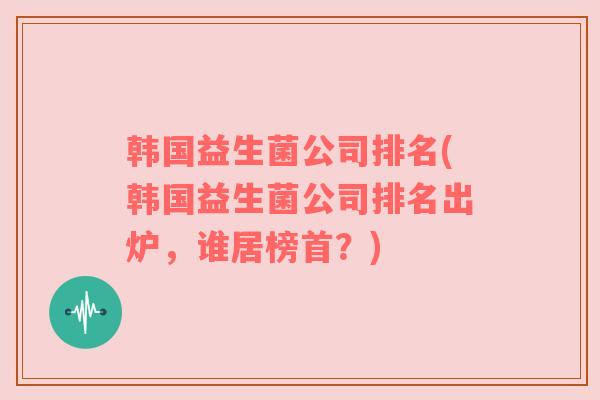 韩国益生菌公司排名(韩国益生菌公司排名出炉，谁居榜首？)