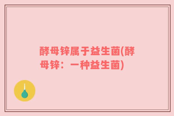 酵母锌属于益生菌(酵母锌：一种益生菌)