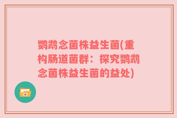 鹦鹉念菌株益生菌(重构肠道菌群:探究鹦鹉念菌株益生菌的益处) 鹦鹉念菌株益生菌(重构肠道菌群:探究鹦鹉念菌株益生菌的益处)