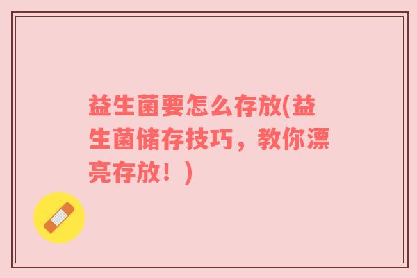 益生菌要怎么存放(益生菌储存技巧，教你漂亮存放！)