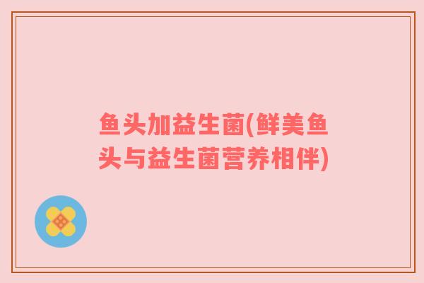 鱼头加益生菌(鲜美鱼头与益生菌营养相伴)