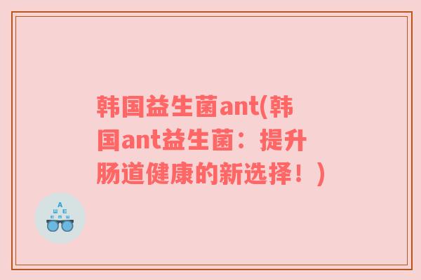 韩国益生菌ant(韩国ant益生菌：提升肠道健康的新选择！)
