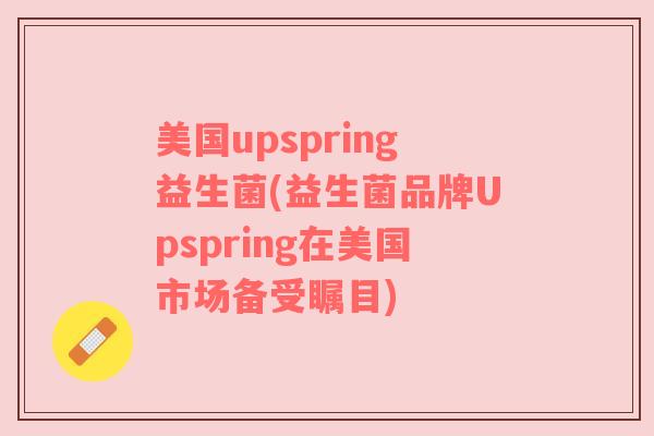 美国upspring益生菌(益生菌品牌Upspring在美国市场备受瞩目) 美国upspring益生菌(益生菌品牌Upspring在美国市场备受瞩目)