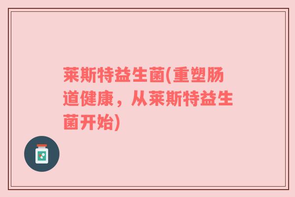 莱斯特益生菌(重塑肠道健康,从莱斯特益生菌开始) 莱斯特益生菌(重塑肠道健康,从莱斯特益生菌开始)