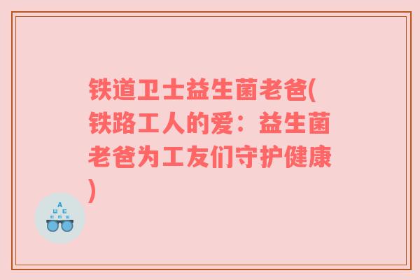 铁道卫士益生菌老爸(铁路工人的爱:益生菌老爸为工友们守护健康) 铁道卫士益生菌老爸(铁路工人的爱:益生菌老爸为工友们守护健康)