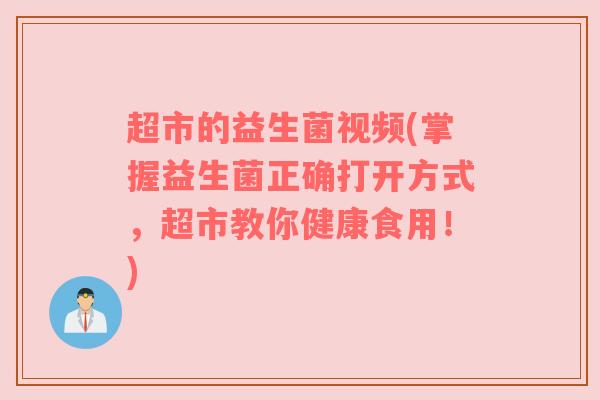 超市的益生菌视频(掌握益生菌正确打开方式,超市教你健康食用!) 超市的益生菌视频(掌握益生菌正确打开方式,超市教你健康食用!)